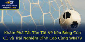 Kham Pha Tat Tan Tat Ve Keo Bong Cup C1 Va Trai Nghiem Inh Cao Cung Win79